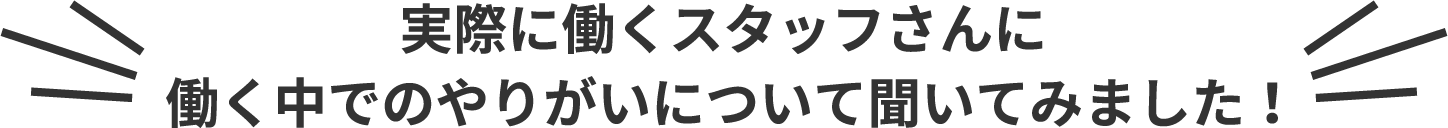 実際に働くスタッフさんに働く中でのやりがいについて聞いてみました!